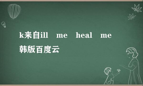 k来自ill me heal me 韩版百度云