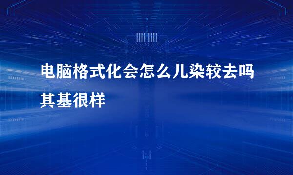 电脑格式化会怎么儿染较去吗其基很样
