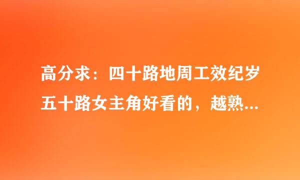 高分求：四十路地周工效纪岁五十路女主角好看的，越熟越好，长得像岩崎qianhou、暮町那样的就不要了！