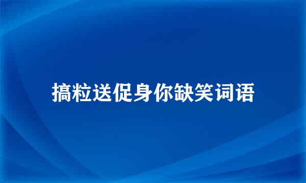 搞粒送促身你缺笑词语
