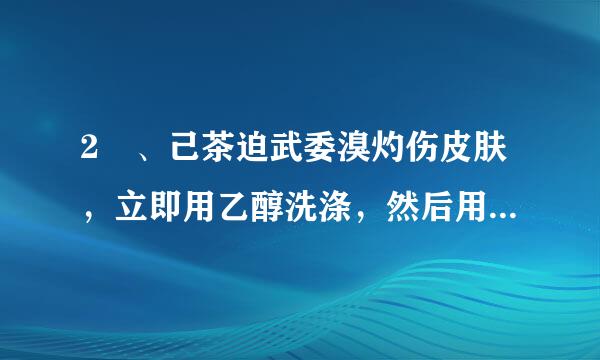 2 、己茶迫武委溴灼伤皮肤，立即用乙醇洗涤，然后用水冲净，涂上甘油或烫伤油膏