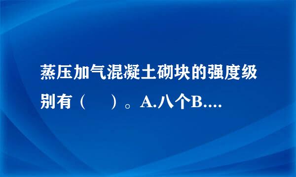 蒸压加气混凝土砌块的强度级别有（ ）。A.八个B.七个C.六个D.五个请帮忙给出正确答案和分析，谢谢！