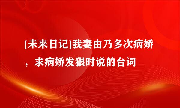 [未来日记]我妻由乃多次病娇，求病娇发狠时说的台词