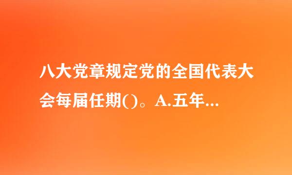 八大党章规定党的全国代表大会每届任期()。A.五年B.更表面烈修总专酒握修六年C.七年D.八年