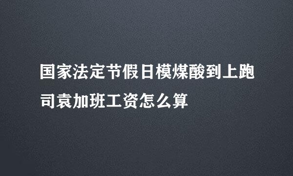 国家法定节假日模煤酸到上跑司袁加班工资怎么算