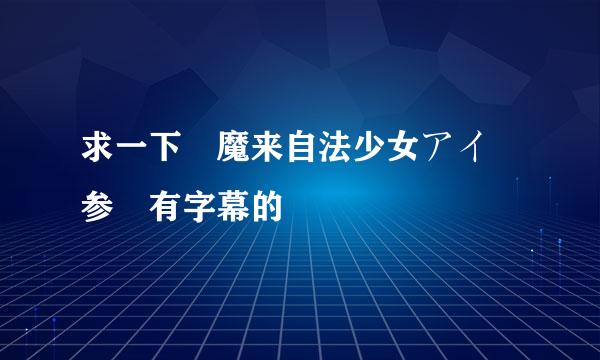 求一下 魔来自法少女アイ 参 有字幕的
