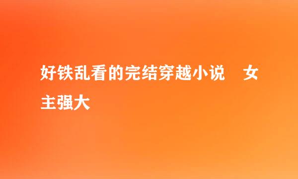 好铁乱看的完结穿越小说 女主强大