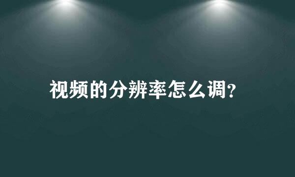 视频的分辨率怎么调？