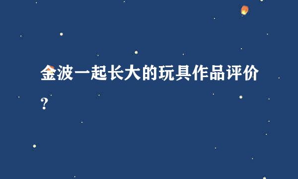 金波一起长大的玩具作品评价？