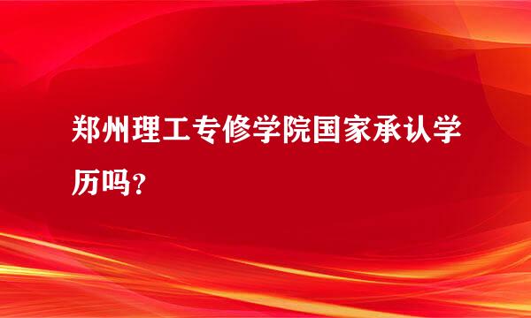 郑州理工专修学院国家承认学历吗？