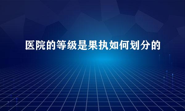 医院的等级是果执如何划分的