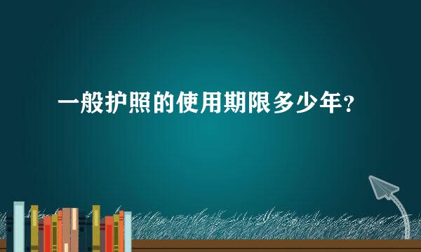 一般护照的使用期限多少年？
