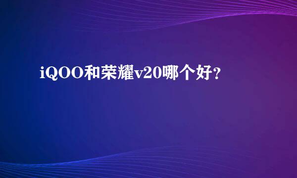 iQOO和荣耀v20哪个好？