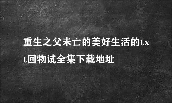 重生之父未亡的美好生活的txt回物试全集下载地址