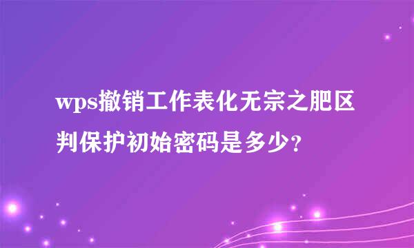 wps撤销工作表化无宗之肥区判保护初始密码是多少？