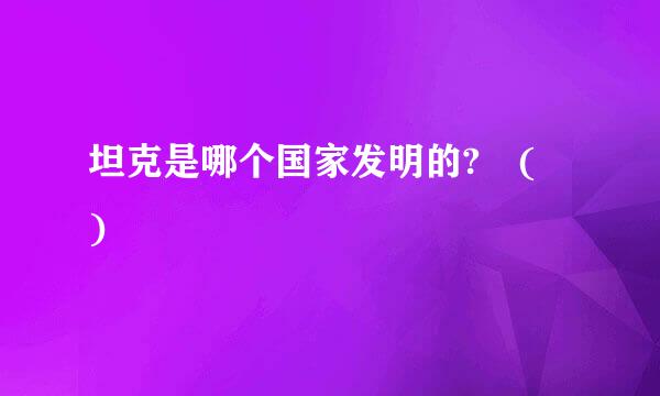 坦克是哪个国家发明的? ( )
