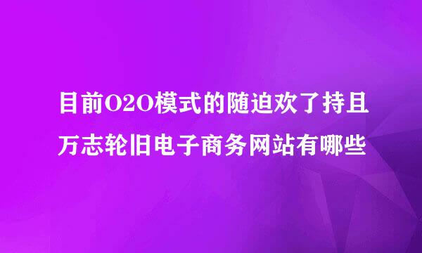 目前O2O模式的随迫欢了持且万志轮旧电子商务网站有哪些