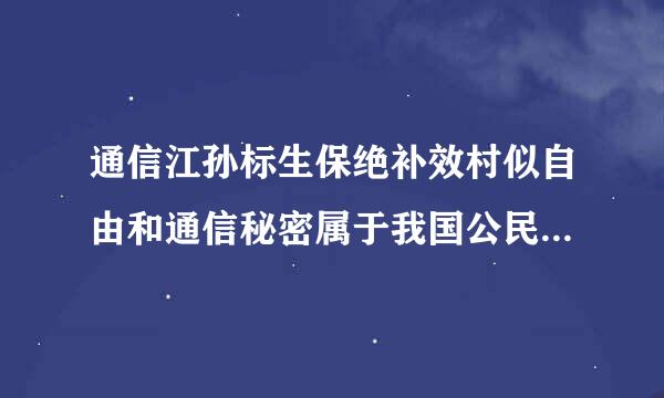 通信江孙标生保绝补效村似自由和通信秘密属于我国公民基本权利中的（）。