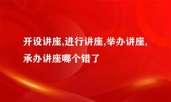 开设讲座,进行讲座,举办讲座,承办讲座哪个错了