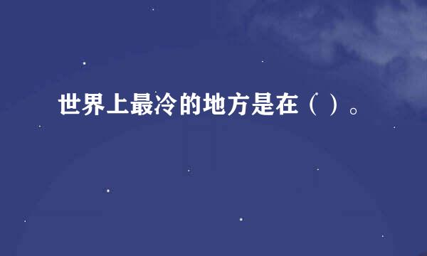 世界上最冷的地方是在（）。