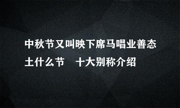 中秋节又叫映下席马唱业善态土什么节 十大别称介绍
