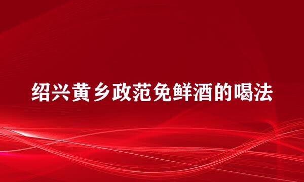 绍兴黄乡政范免鲜酒的喝法