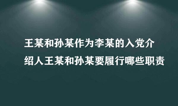 王某和孙某作为李某的入党介绍人王某和孙某要履行哪些职责