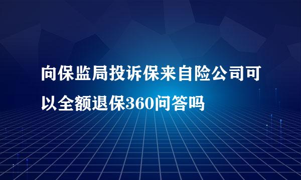 向保监局投诉保来自险公司可以全额退保360问答吗