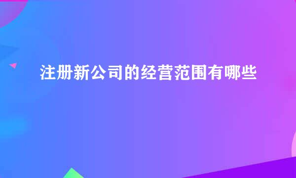 注册新公司的经营范围有哪些