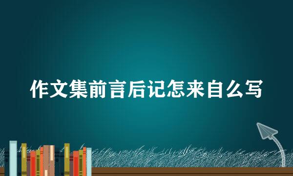 作文集前言后记怎来自么写