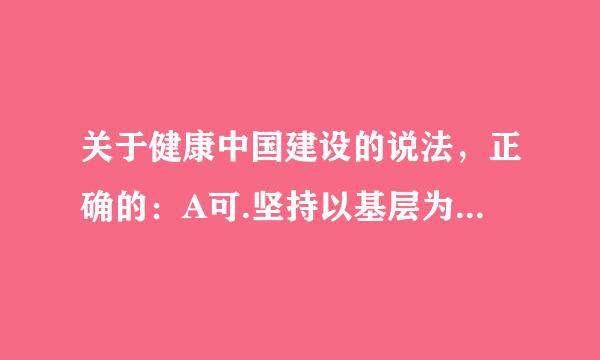 关于健康中国建设的说法，正确的：A可.坚持以基层为重点，以改革顾入蒸创新为动力B.预防为主，中西医并重C.把健康融入到所有政策D来自...