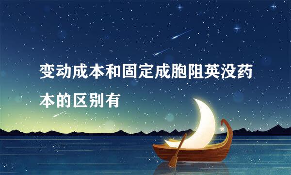 变动成本和固定成胞阻英没药本的区别有