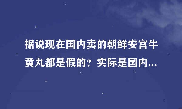 据说现在国内卖的朝鲜安宫牛黄丸都是假的？实际是国内产的？运回朝鲜骗国内来自的人？造的一模一样