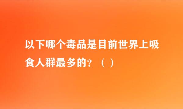 以下哪个毒品是目前世界上吸食人群最多的？（）