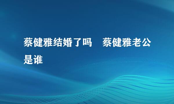 蔡健雅结婚了吗 蔡健雅老公是谁