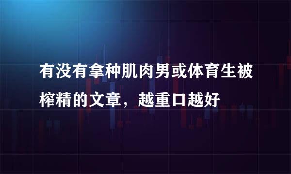 有没有拿种肌肉男或体育生被榨精的文章，越重口越好