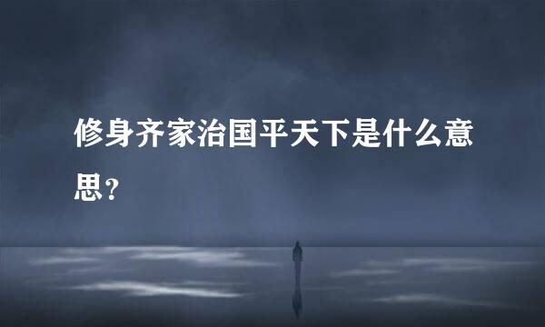 修身齐家治国平天下是什么意思？