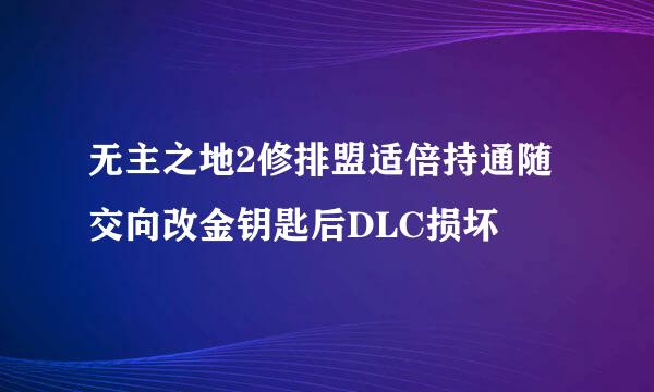 无主之地2修排盟适倍持通随交向改金钥匙后DLC损坏