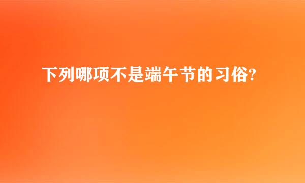 下列哪项不是端午节的习俗?