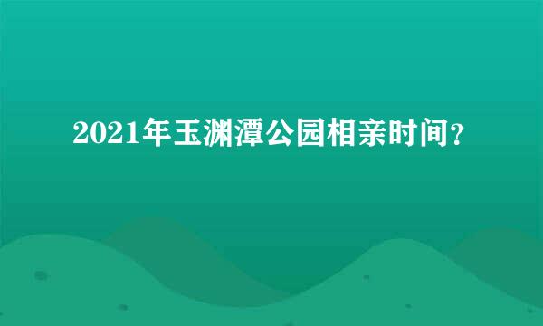 2021年玉渊潭公园相亲时间？