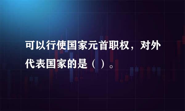 可以行使国家元首职权，对外代表国家的是（）。