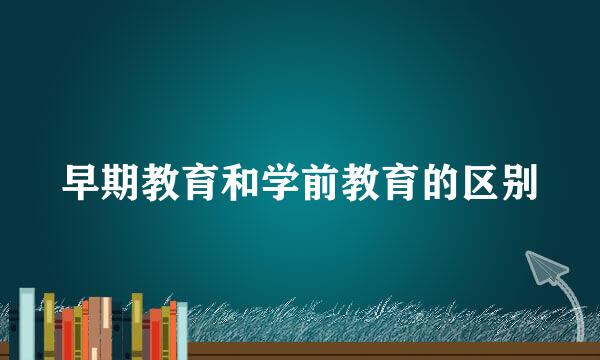 早期教育和学前教育的区别