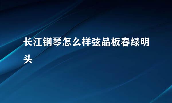 长江钢琴怎么样弦品板春绿明头