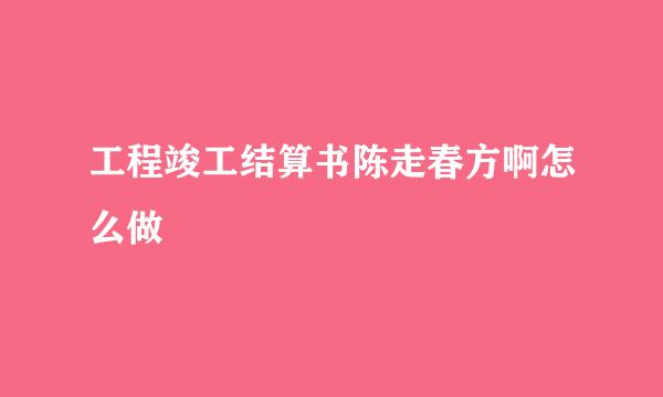 工程竣工结算书陈走春方啊怎么做