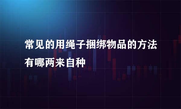 常见的用绳子捆绑物品的方法有哪两来自种