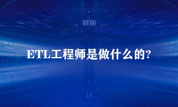 ETL工程师是做什么的?