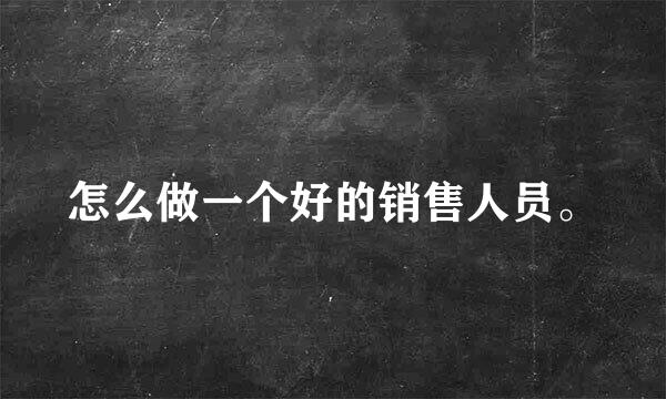 怎么做一个好的销售人员。