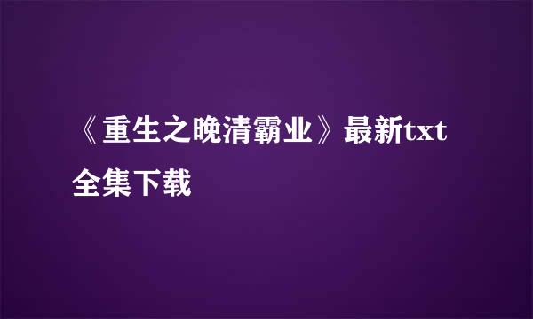 《重生之晚清霸业》最新txt全集下载