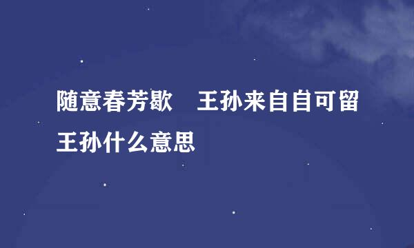 随意春芳歇 王孙来自自可留王孙什么意思