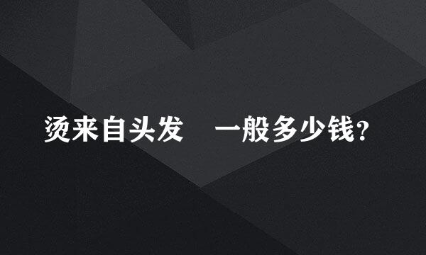 烫来自头发 一般多少钱？